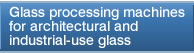 Glass processing machines for architectural and industrial-use glass